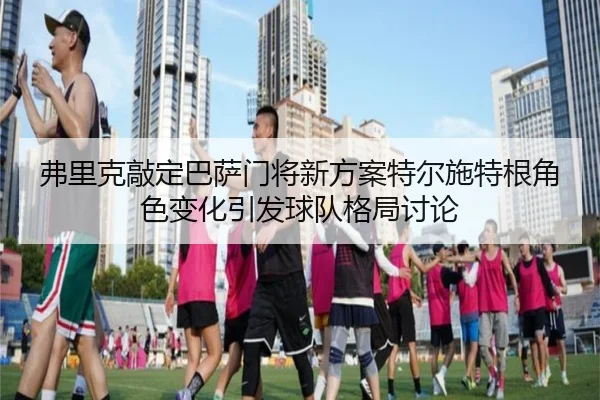 fu-li-ke-qiao-ding-ba-sa-men-jiang-xin-fang-an-te-er-shi-te-gen-jue-se-bian-hua-yin-fa-qiu-dui-ge-ju-tao-lun-2-409.jpg