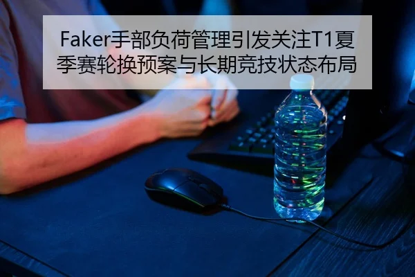 Faker手部负荷管理引发关注T1夏季赛轮换预案与长期竞技状态布局